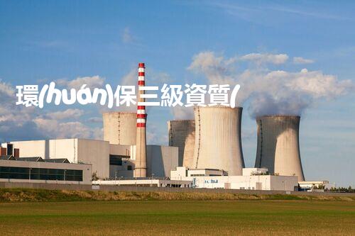 環(huán)保三級資質(zhì)，解鎖綠色工程大門！